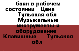 баян в рабочем состоянии › Цена ­ 800 - Тульская обл. Музыкальные инструменты и оборудование » Клавишные   . Тульская обл.